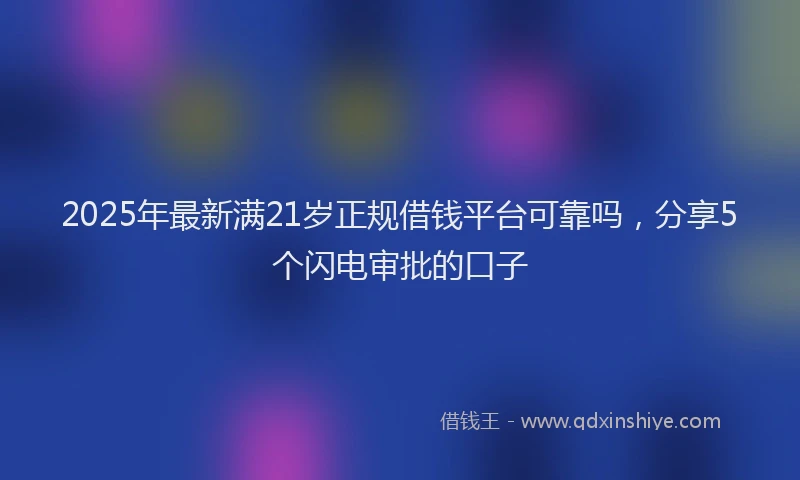 2025年最新满21岁正规借钱平台可靠吗，分享5个闪电审批的口子