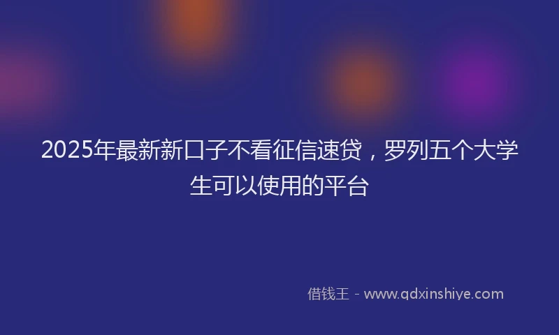 2025年最新新口子不看征信速贷，罗列五个大学生可以使用的平台