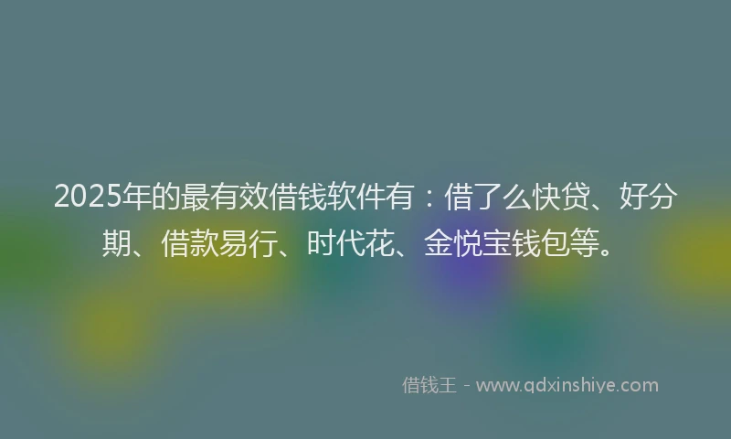 2025年的最有效借钱软件有：借了么快贷、好分期、借款易行、时代花、金悦宝钱包等。