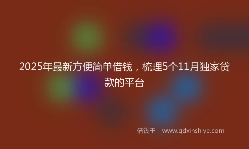2025年最新方便简单借钱，梳理5个11月独家贷款的平台