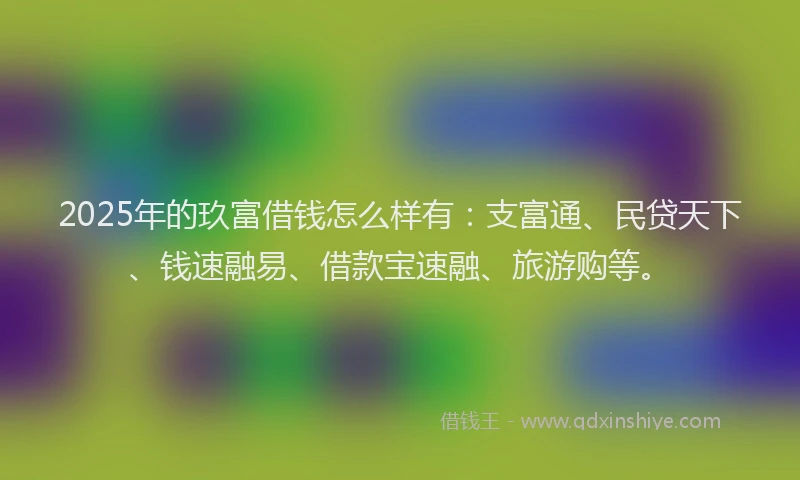 2025年的玖富借钱怎么样有：支富通、民贷天下、钱速融易、借款宝速融、旅游购等。