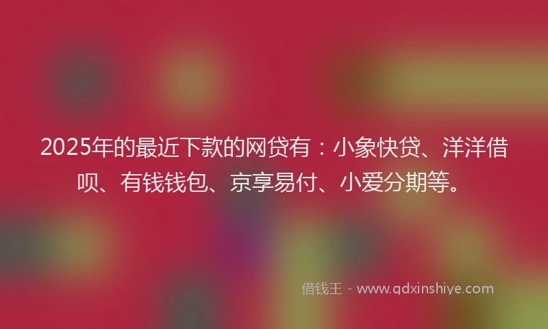 2025年的最近下款的网贷有：小象快贷、洋洋借呗、有钱钱包、京享易付、小爱分期等。