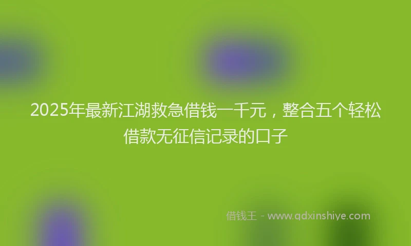 2025年最新江湖救急借钱一千元，整合五个轻松借款无征信记录的口子