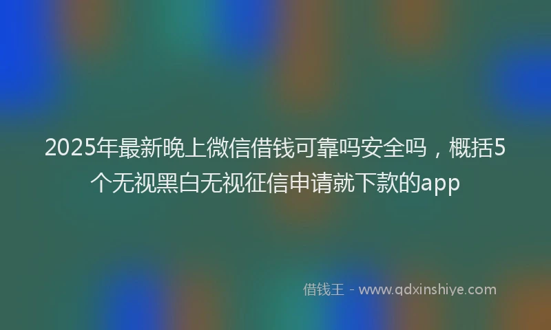 2025年最新晚上微信借钱可靠吗安全吗，概括5个无视黑白无视征信申请就下款的app