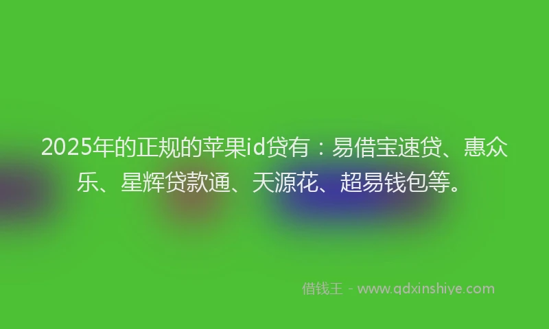 2025年的正规的苹果id贷有：易借宝速贷、惠众乐、星辉贷款通、天源花、超易钱包等。