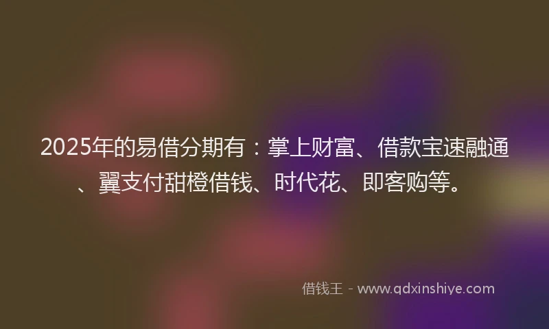 2025年的易借分期有：掌上财富、借款宝速融通、翼支付甜橙借钱、时代花、即客购等。