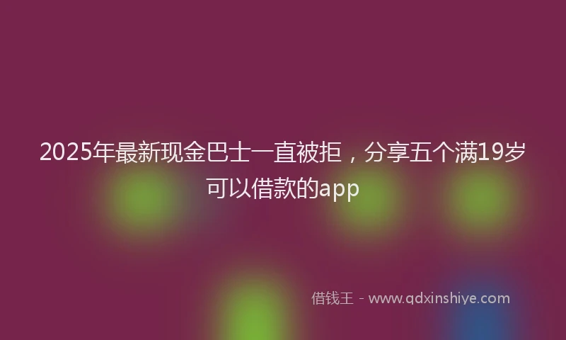 2025年最新现金巴士一直被拒，分享五个满19岁可以借款的app