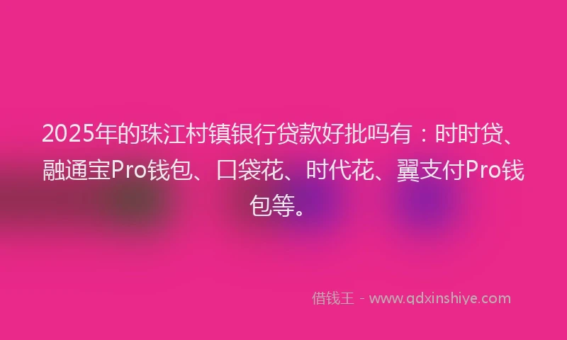 2025年的珠江村镇银行贷款好批吗有：时时贷、融通宝Pro钱包、口袋花、时代花、翼支付Pro钱包等。