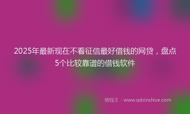 2025年最新现在不看征信最好借钱的网贷，盘点5个比较靠谱的借钱软件