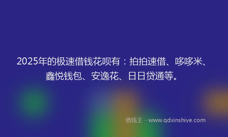 2025年的极速借钱花呗有：拍拍速借、哆哆米、鑫悦钱包、安逸花、日日贷通等。
