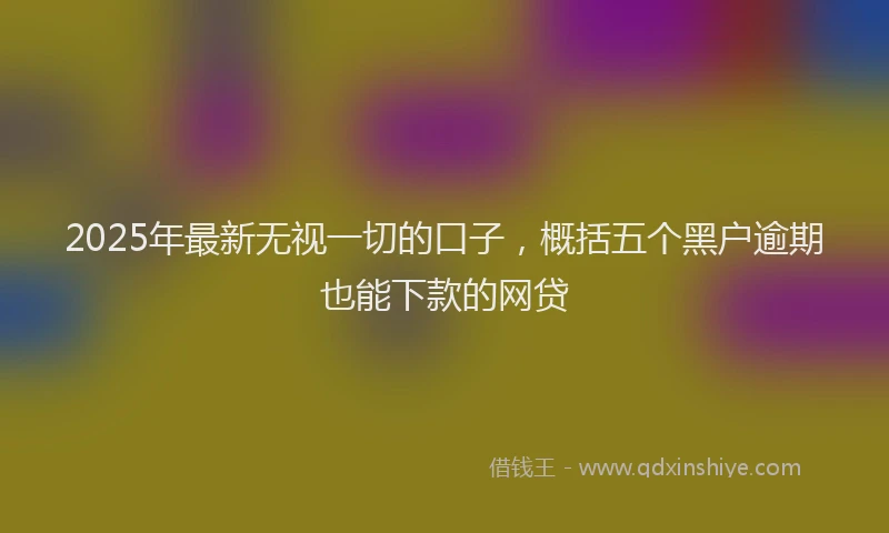 2025年最新无视一切的口子，概括五个黑户逾期也能下款的网贷