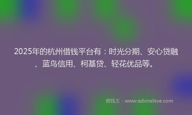 2025年的杭州借钱平台有：时光分期、安心贷融、蓝鸟信用、柯基贷、轻花优品等。