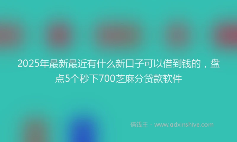 2025年最新最近有什么新口子可以借到钱的，盘点5个秒下700芝麻分贷款软件