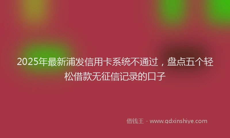 2025年最新浦发信用卡系统不通过，盘点五个轻松借款无征信记录的口子