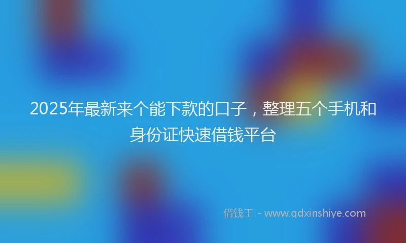 2025年最新来个能下款的口子，整理五个手机和身份证快速借钱平台