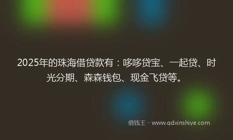 2025年的珠海借贷款有：哆哆贷宝、一起贷、时光分期、森森钱包、现金飞贷等。