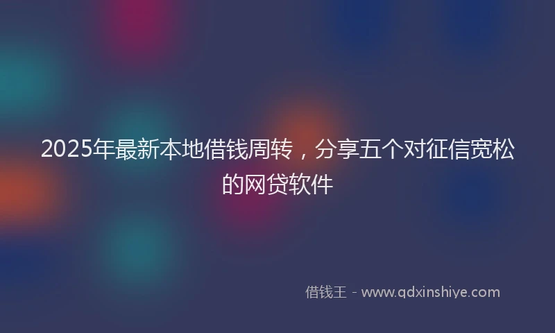 2025年最新本地借钱周转，分享五个对征信宽松的网贷软件