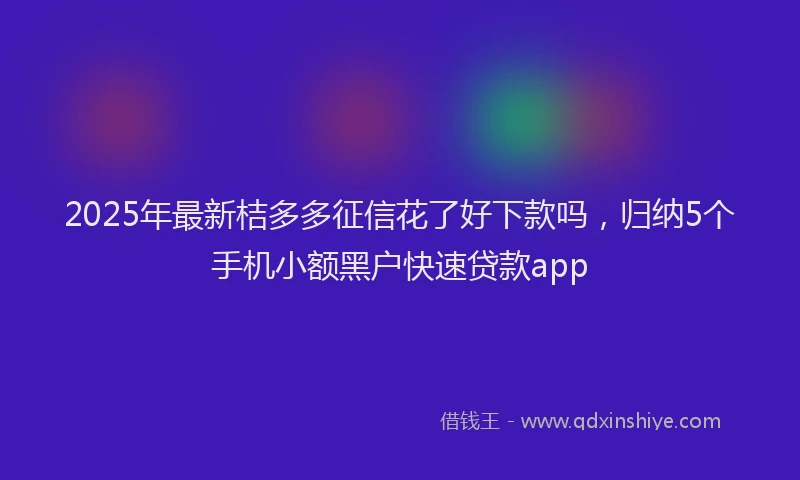 2025年最新桔多多征信花了好下款吗，归纳5个手机小额黑户快速贷款app