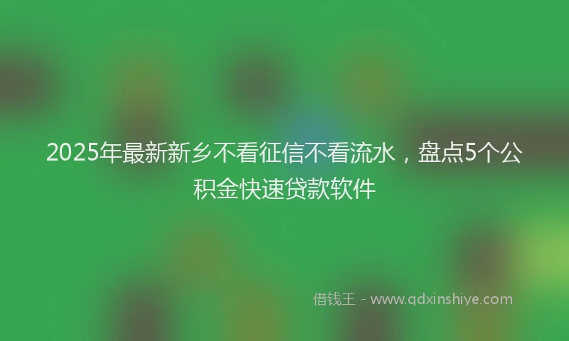 2025年最新新乡不看征信不看流水，盘点5个公积金快速贷款软件
