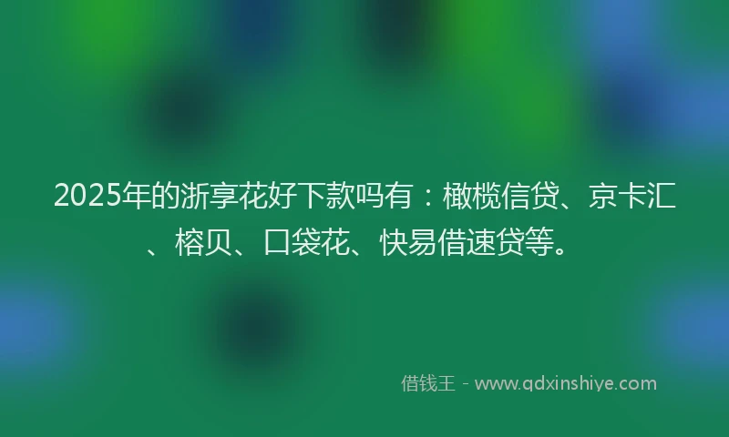 2025年的浙享花好下款吗有：橄榄信贷、京卡汇、榕贝、口袋花、快易借速贷等。