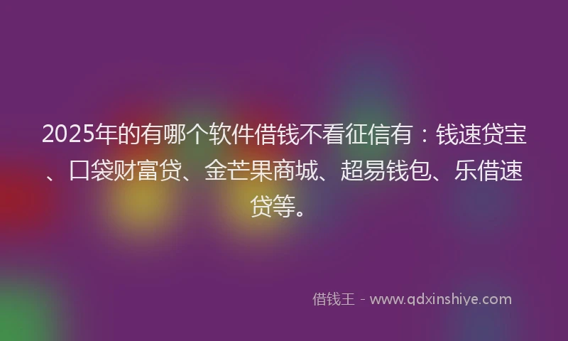 2025年的有哪个软件借钱不看征信有：钱速贷宝、口袋财富贷、金芒果商城、超易钱包、乐借速贷等。