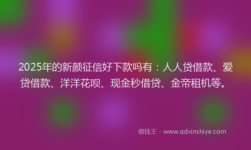2025年的新颜征信好下款吗有：人人贷借款、爱贷借款、洋洋花呗、现金秒借贷、金帝租机等。