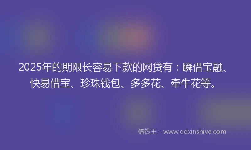 2025年的期限长容易下款的网贷有：瞬借宝融、快易借宝、珍珠钱包、多多花、牵牛花等。