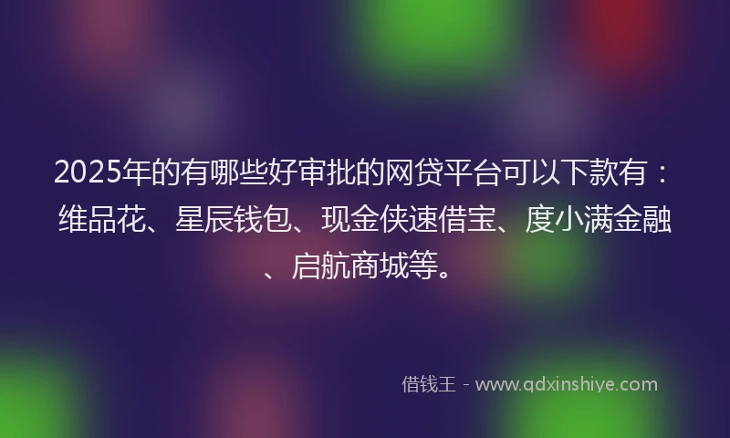 2025年的有哪些好审批的网贷平台可以下款有：维品花、星辰钱包、现金侠速借宝、度小满金融、启航商城等。