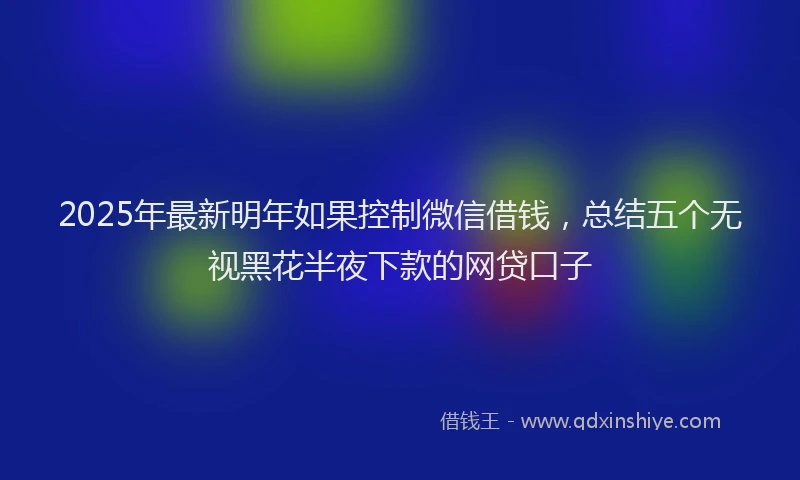 2025年最新明年如果控制微信借钱，总结五个无视黑花半夜下款的网贷口子