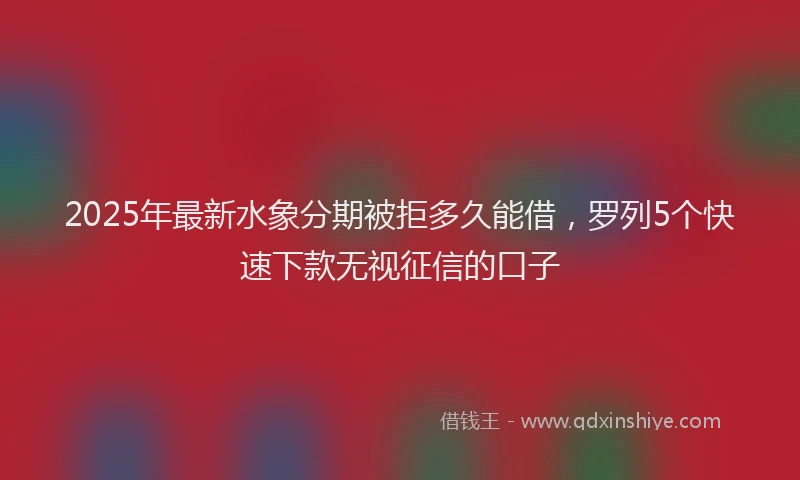 2025年最新水象分期被拒多久能借，罗列5个快速下款无视征信的口子
