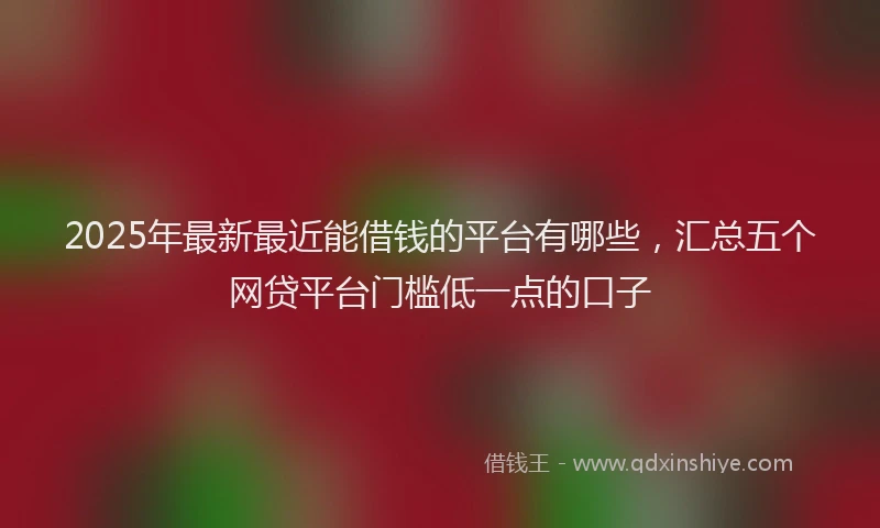 2025年最新最近能借钱的平台有哪些，汇总五个网贷平台门槛低一点的口子