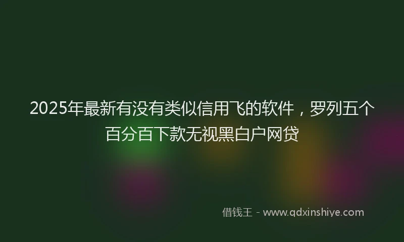 2025年最新有没有类似信用飞的软件，罗列五个百分百下款无视黑白户网贷
