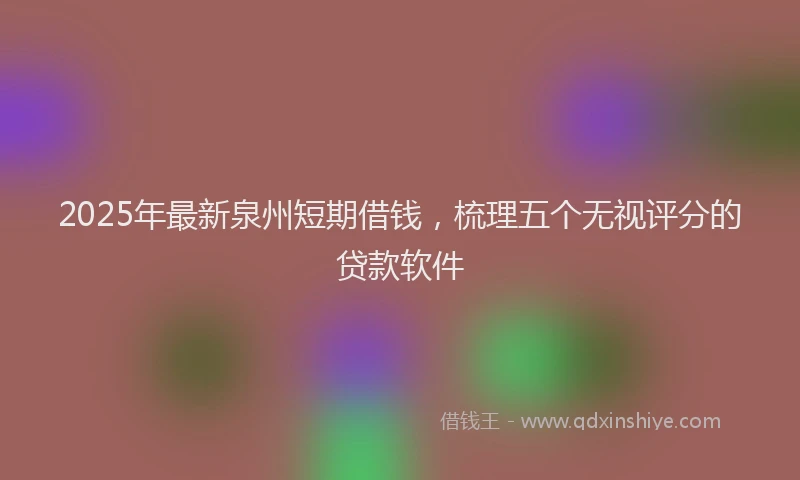 2025年最新泉州短期借钱，梳理五个无视评分的贷款软件