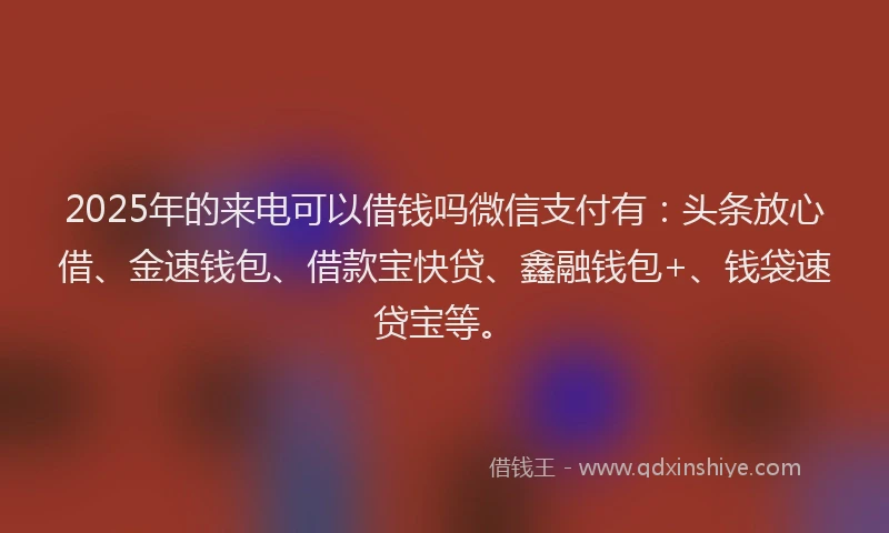 2025年的来电可以借钱吗微信支付有：头条放心借、金速钱包、借款宝快贷、鑫融钱包+、钱袋速贷宝等。
