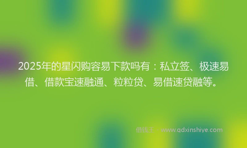 2025年的星闪购容易下款吗有：私立签、极速易借、借款宝速融通、粒粒贷、易借速贷融等。