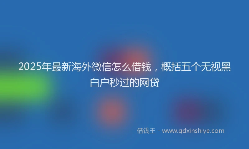 2025年最新海外微信怎么借钱，概括五个无视黑白户秒过的网贷