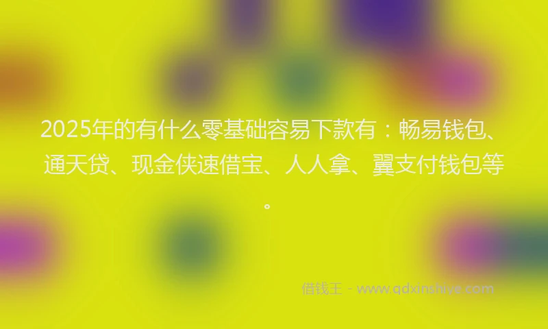 2025年的有什么零基础容易下款有：畅易钱包、通天贷、现金侠速借宝、人人拿、翼支付钱包等。