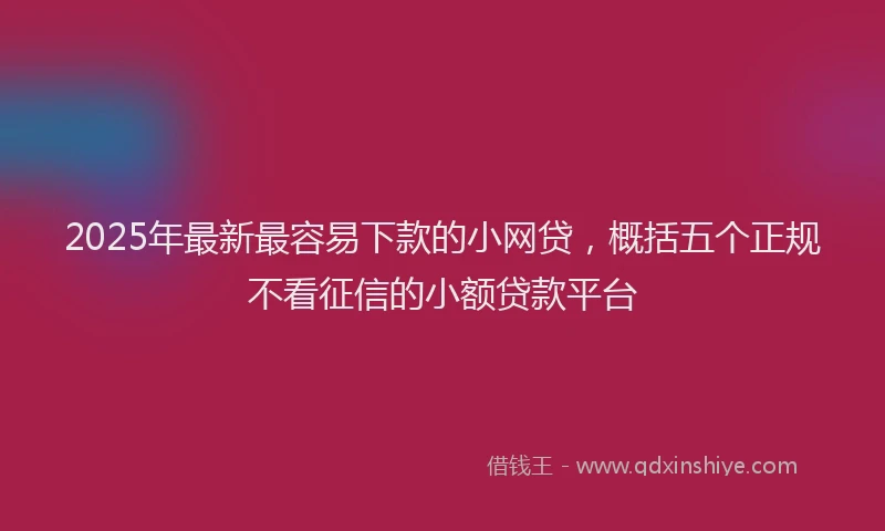 2025年最新最容易下款的小网贷，概括五个正规不看征信的小额贷款平台