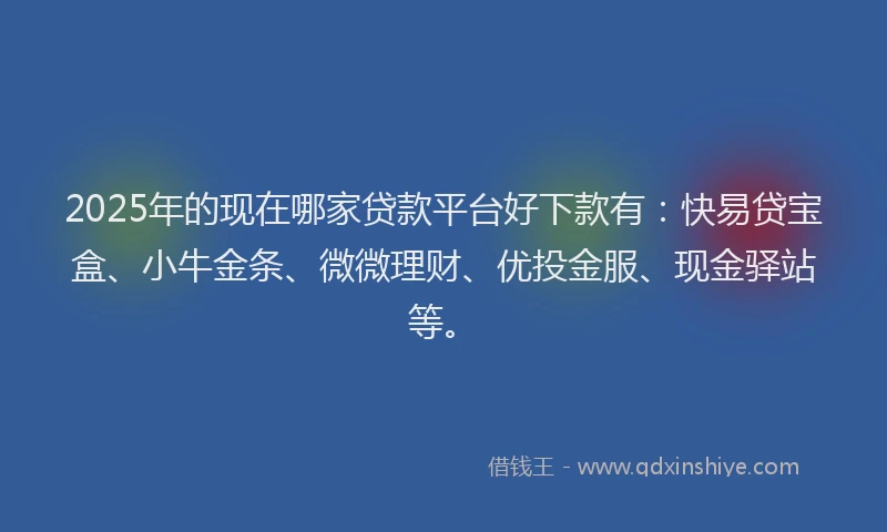 2025年的现在哪家贷款平台好下款有：快易贷宝盒、小牛金条、微微理财、优投金服、现金驿站等。