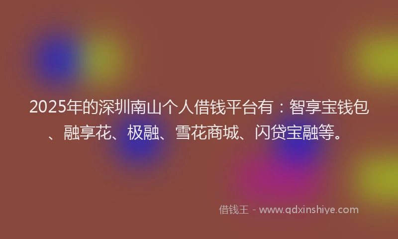 2025年的深圳南山个人借钱平台有：智享宝钱包、融享花、极融、雪花商城、闪贷宝融等。
