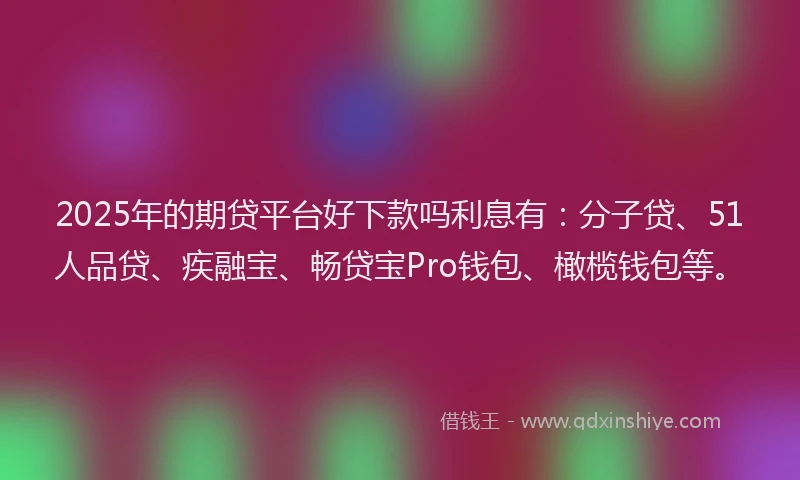 2025年的期贷平台好下款吗利息有：分子贷、51人品贷、疾融宝、畅贷宝Pro钱包、橄榄钱包等。