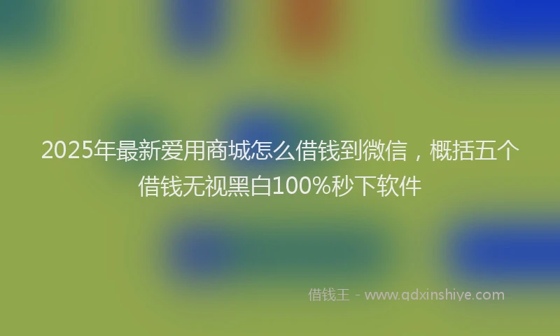 2025年最新爱用商城怎么借钱到微信，概括五个借钱无视黑白100%秒下软件