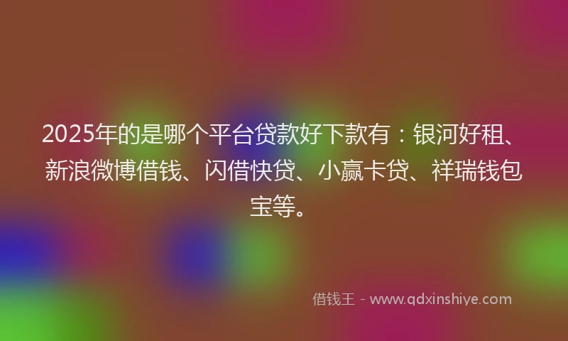 2025年的是哪个平台贷款好下款有：银河好租、新浪微博借钱、闪借快贷、小赢卡贷、祥瑞钱包宝等。