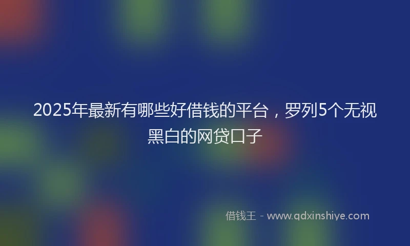 2025年最新有哪些好借钱的平台，罗列5个无视黑白的网贷口子