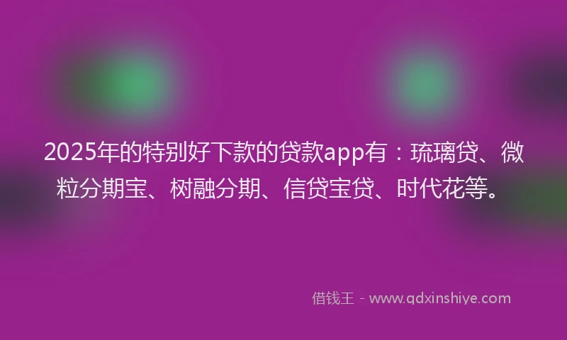 2025年的特别好下款的贷款app有：琉璃贷、微粒分期宝、树融分期、信贷宝贷、时代花等。
