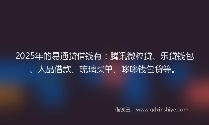 2025年的易通贷借钱有：腾讯微粒贷、乐贷钱包、人品借款、琉璃买单、哆哆钱包贷等。