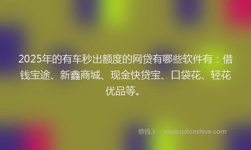 2025年的有车秒出额度的网贷有哪些软件有：借钱宝途、新鑫商城、现金快贷宝、口袋花、轻花优品等。