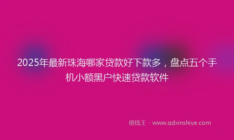 2025年最新珠海哪家贷款好下款多，盘点五个手机小额黑户快速贷款软件