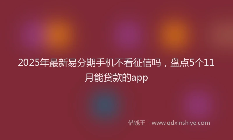 2025年最新易分期手机不看征信吗，盘点5个11月能贷款的app