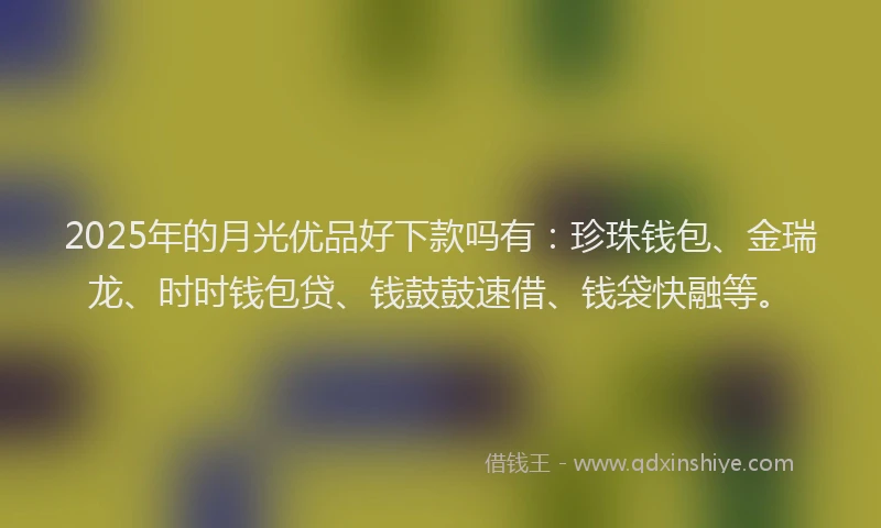 2025年的月光优品好下款吗有：珍珠钱包、金瑞龙、时时钱包贷、钱鼓鼓速借、钱袋快融等。